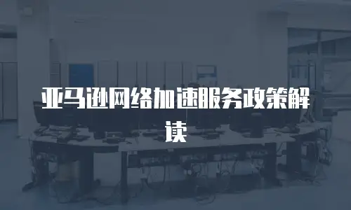 亚马逊网络加速服务政策解读