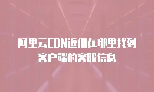 阿里云CDN返佣在哪里找到客户端的客服信息