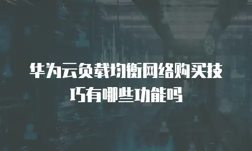 华为云负载均衡网络购买技巧有哪些功能吗