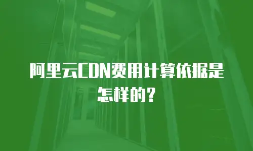 阿里云CDN费用计算依据是怎样的？