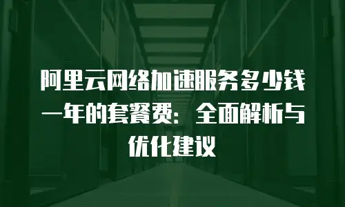 阿里云网络加速服务多少钱一年的套餐费：全面解析与优化建议