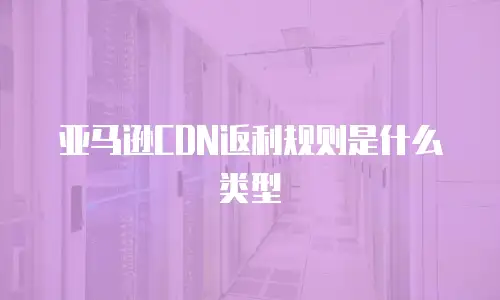 亚马逊CDN返利规则是什么类型