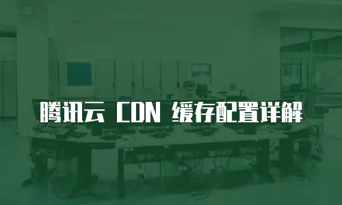 腾讯云 CDN 缓存配置详解