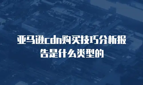 亚马逊cdn购买技巧分析报告是什么类型的