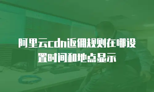 阿里云cdn返佣规则在哪设置时间和地点显示