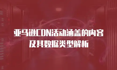 亚马逊CDN活动涵盖的内容及其数据类型解析