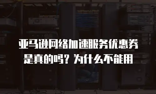 亚马逊网络加速服务优惠券是真的吗？为什么不能用