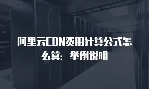 阿里云CDN费用计算公式怎么算：举例说明