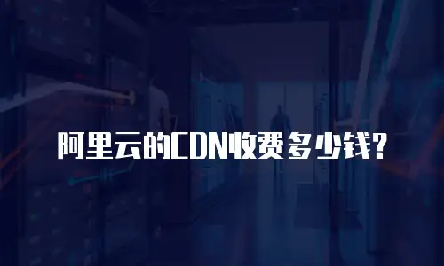 阿里云的CDN收费多少钱？