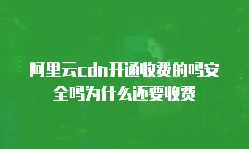阿里云cdn开通收费的吗安全吗为什么还要收费