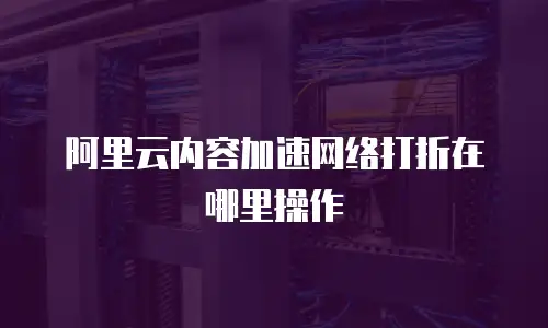 阿里云内容加速网络打折在哪里操作