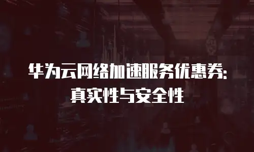 华为云网络加速服务优惠券: 真实性与安全性