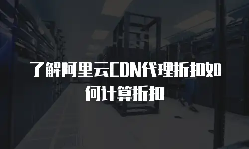 了解阿里云CDN代理折扣如何计算折扣
