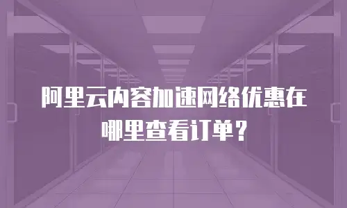 阿里云内容加速网络优惠在哪里查看订单？