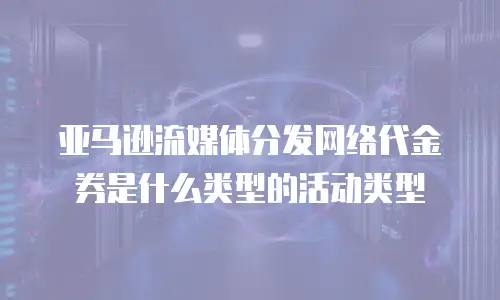 亚马逊流媒体分发网络代金券是什么类型的活动类型