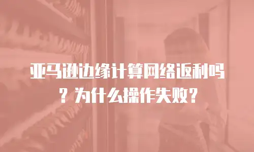 亚马逊边缘计算网络返利吗？为什么操作失败？