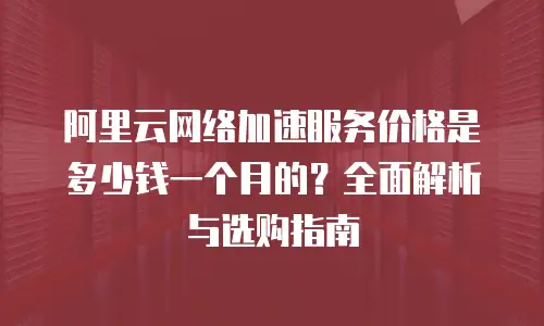 阿里云网络加速服务价格是多少钱一个月的？全面解析与选购指南