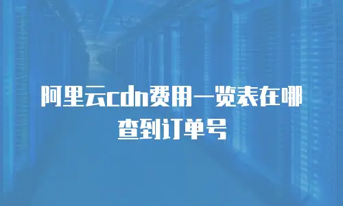 阿里云cdn费用一览表在哪查到订单号