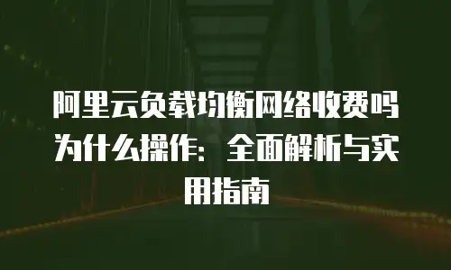 阿里云负载均衡网络收费吗为什么操作：全面解析与实用指南