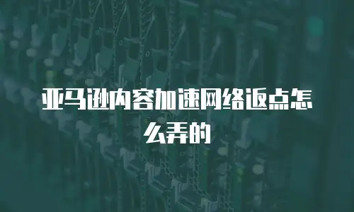 亚马逊内容加速网络返点怎么弄的