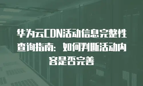 华为云CDN活动信息完整性查询指南：如何判断活动内容是否完善