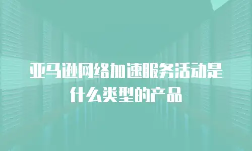 亚马逊网络加速服务活动是什么类型的产品