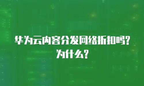 华为云内容分发网络折扣吗?为什么?