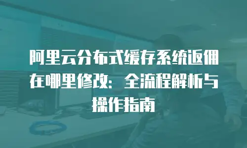 阿里云分布式缓存系统返佣在哪里修改：全流程解析与操作指南