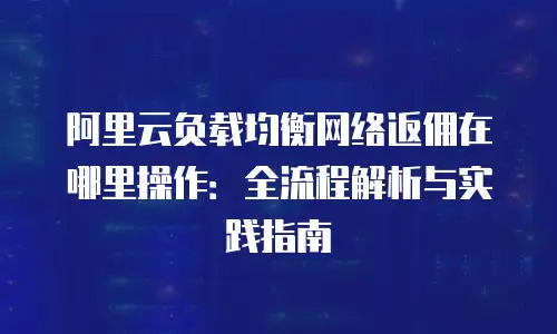 阿里云负载均衡网络返佣在哪里操作：全流程解析与实践指南