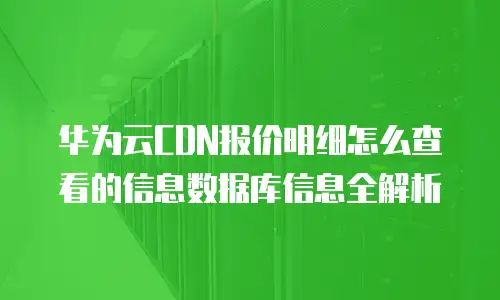 华为云CDN报价明细怎么查看的信息数据库信息全解析