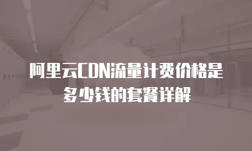 阿里云CDN流量计费价格是多少钱的套餐详解