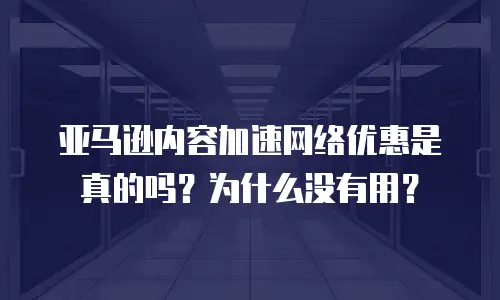 亚马逊内容加速网络优惠是真的吗？为什么没有用？
