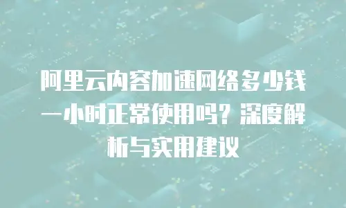 阿里云内容加速网络多少钱一小时正常使用吗？深度解析与实用建议
