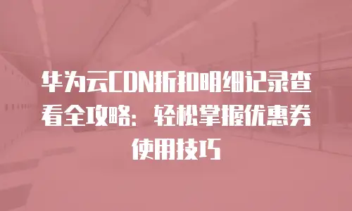 华为云CDN折扣明细记录查看全攻略：轻松掌握优惠券使用技巧