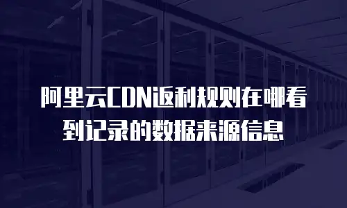 阿里云CDN返利规则在哪看到记录的数据来源信息