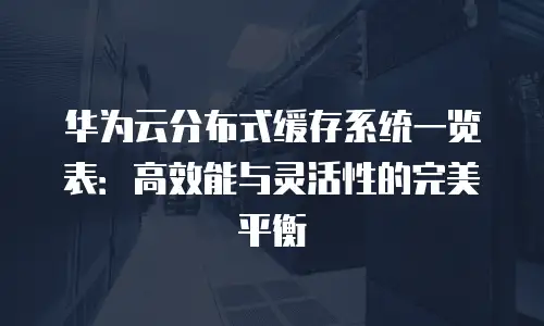 华为云分布式缓存系统一览表：高效能与灵活性的完美平衡