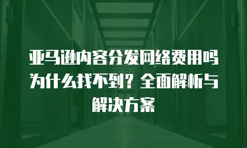 亚马逊内容分发网络费用吗为什么找不到？全面解析与解决方案