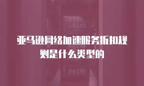 亚马逊网络加速服务折扣规则是什么类型的