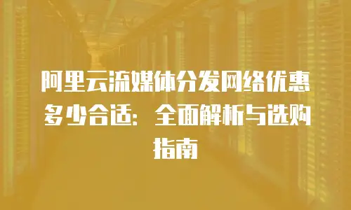 阿里云流媒体分发网络优惠多少合适：全面解析与选购指南