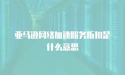 亚马逊网络加速服务折扣是什么意思