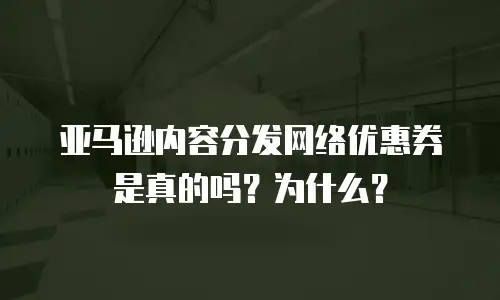 亚马逊内容分发网络优惠券是真的吗？为什么？