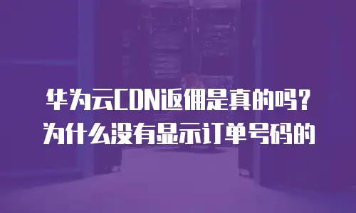 华为云CDN返佣是真的吗？为什么没有显示订单号码的