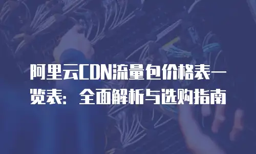 阿里云CDN流量包价格表一览表：全面解析与选购指南
