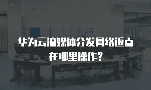 华为云流媒体分发网络返点在哪里操作？