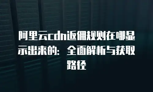 阿里云cdn返佣规则在哪显示出来的：全面解析与获取路径