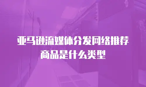 亚马逊流媒体分发网络推荐商品是什么类型