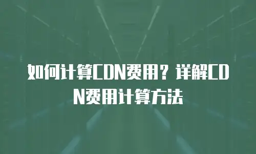如何计算CDN费用？详解CDN费用计算方法