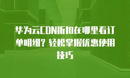 华为云CDN折扣在哪里看订单明细？轻松掌握优惠使用技巧