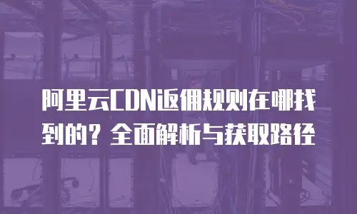 阿里云CDN返佣规则在哪找到的？全面解析与获取路径