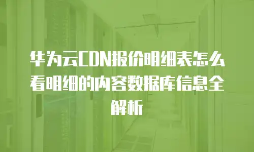 华为云CDN报价明细表怎么看明细的内容数据库信息全解析